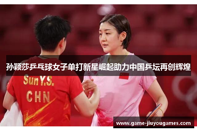 孙颖莎乒乓球女子单打新星崛起助力中国乒坛再创辉煌