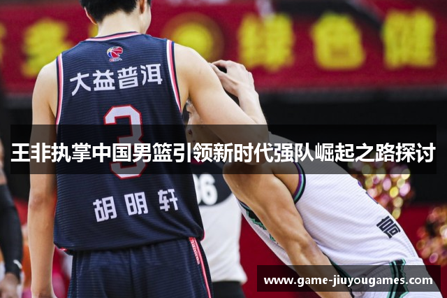 王非执掌中国男篮引领新时代强队崛起之路探讨