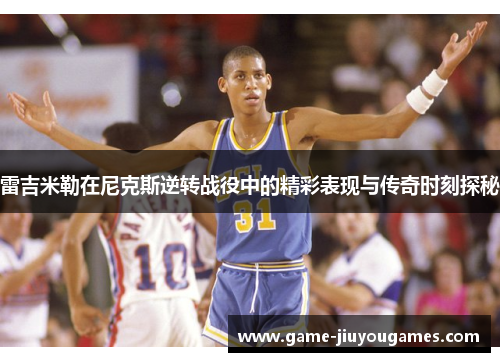 雷吉米勒在尼克斯逆转战役中的精彩表现与传奇时刻探秘