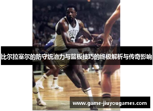 比尔拉塞尔的防守统治力与篮板技巧的终极解析与传奇影响