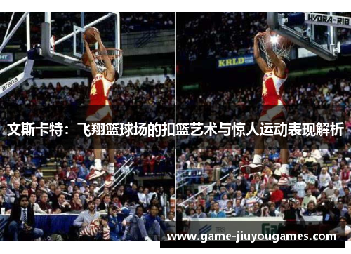 文斯卡特：飞翔篮球场的扣篮艺术与惊人运动表现解析