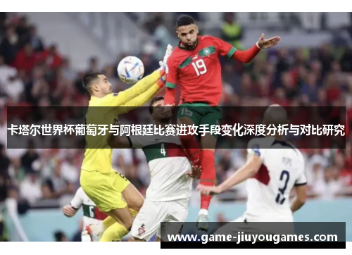 卡塔尔世界杯葡萄牙与阿根廷比赛进攻手段变化深度分析与对比研究