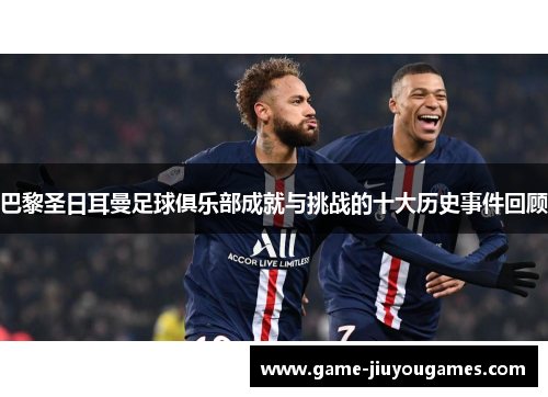 巴黎圣日耳曼足球俱乐部成就与挑战的十大历史事件回顾