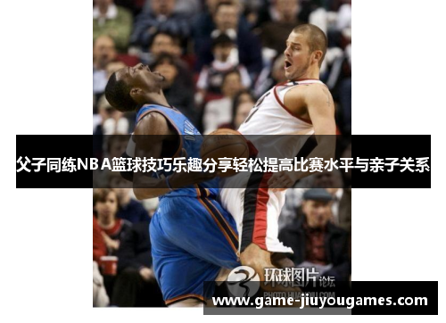 父子同练NBA篮球技巧乐趣分享轻松提高比赛水平与亲子关系