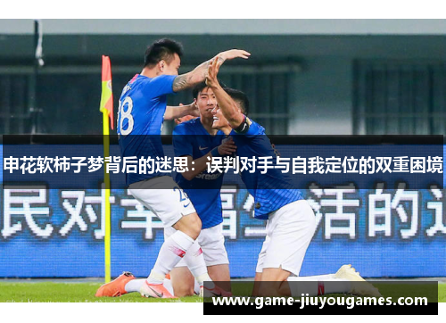 申花软柿子梦背后的迷思：误判对手与自我定位的双重困境