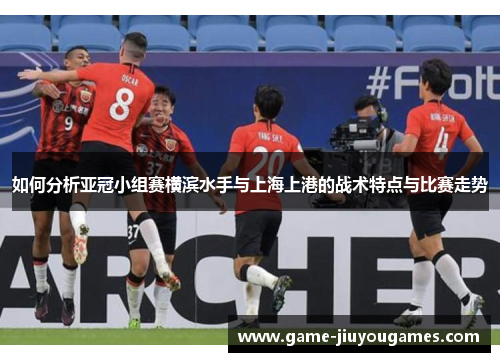 如何分析亚冠小组赛横滨水手与上海上港的战术特点与比赛走势