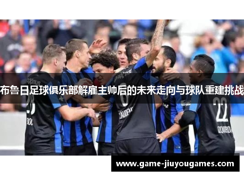 布鲁日足球俱乐部解雇主帅后的未来走向与球队重建挑战