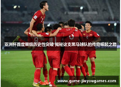 亚洲杯首度晋级历史性突破 揭秘这支黑马球队的传奇崛起之路