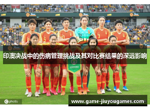 印澳决战中的伤病管理挑战及其对比赛结果的深远影响