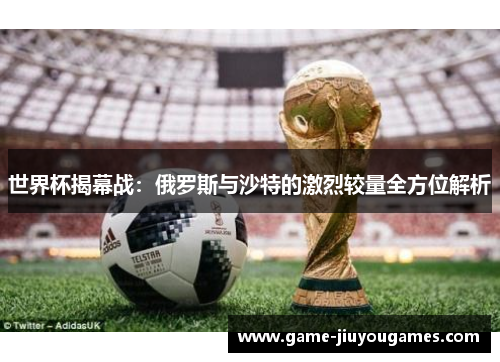 世界杯揭幕战：俄罗斯与沙特的激烈较量全方位解析