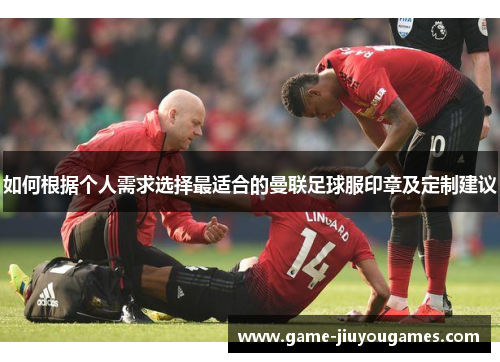 如何根据个人需求选择最适合的曼联足球服印章及定制建议