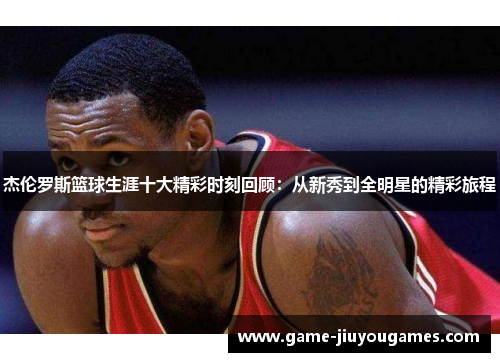 杰伦罗斯篮球生涯十大精彩时刻回顾：从新秀到全明星的精彩旅程