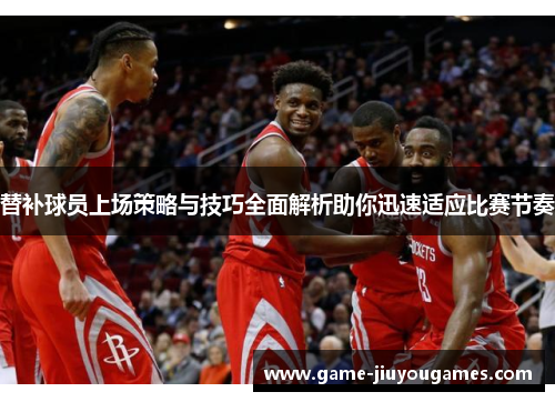 替补球员上场策略与技巧全面解析助你迅速适应比赛节奏