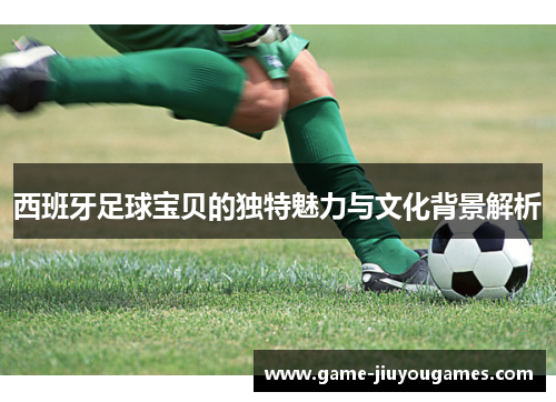 西班牙足球宝贝的独特魅力与文化背景解析