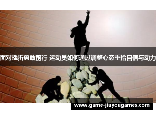 面对挫折勇敢前行 运动员如何通过调整心态重拾自信与动力