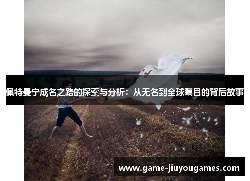 佩特曼宁成名之路的探索与分析：从无名到全球瞩目的背后故事