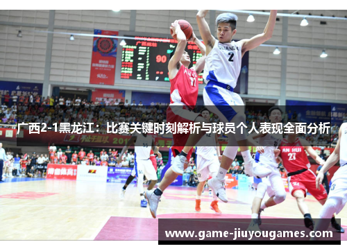 广西2-1黑龙江：比赛关键时刻解析与球员个人表现全面分析