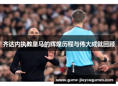 齐达内执教皇马的辉煌历程与伟大成就回顾