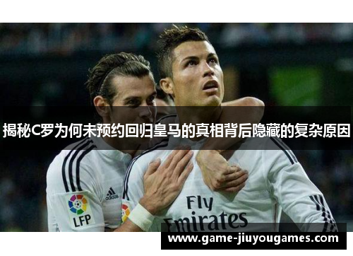 揭秘C罗为何未预约回归皇马的真相背后隐藏的复杂原因