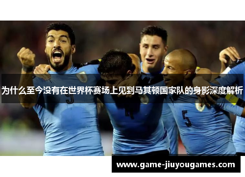 为什么至今没有在世界杯赛场上见到马其顿国家队的身影深度解析