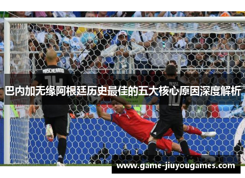 巴内加无缘阿根廷历史最佳的五大核心原因深度解析