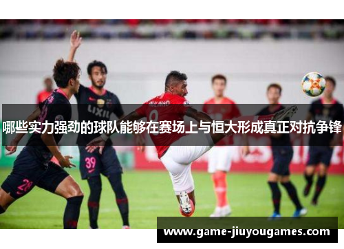 哪些实力强劲的球队能够在赛场上与恒大形成真正对抗争锋