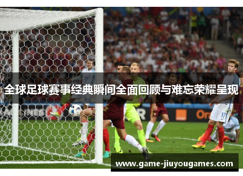 全球足球赛事经典瞬间全面回顾与难忘荣耀呈现