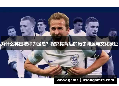 为什么英国被称为足总？探究其背后的历史渊源与文化象征