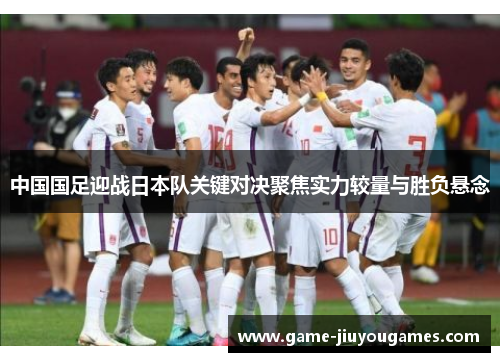 中国国足迎战日本队关键对决聚焦实力较量与胜负悬念 中国国足迎战日本队关键对决聚焦实力较量与胜负悬念