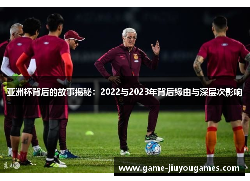 亚洲杯背后的故事揭秘:2022与2023年背后缘由与深层次影响 亚洲杯背后的故事揭秘:2022与2023年背后缘由与深层次影响