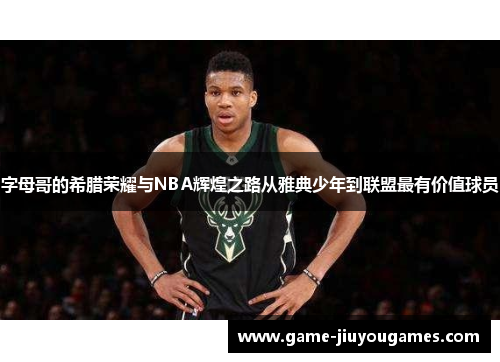 字母哥的希腊荣耀与NBA辉煌之路从雅典少年到联盟最有价值球员