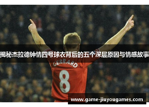 揭秘杰拉德钟情四号球衣背后的五个深层原因与情感故事