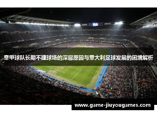 意甲球队长期不建球场的深层原因与意大利足球发展的困境解析