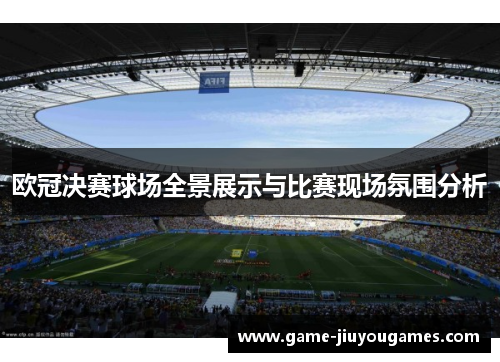 欧冠决赛球场全景展示与比赛现场氛围分析 欧冠决赛球场全景展示与比赛现场氛围分析