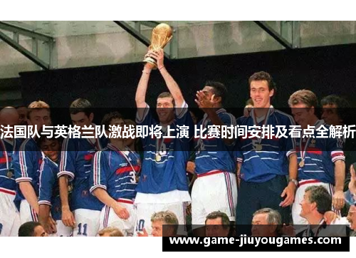 法国队与英格兰队激战即将上演 比赛时间安排及看点全解析 法国队与英格兰队激战即将上演 比赛时间安排及看点全解析