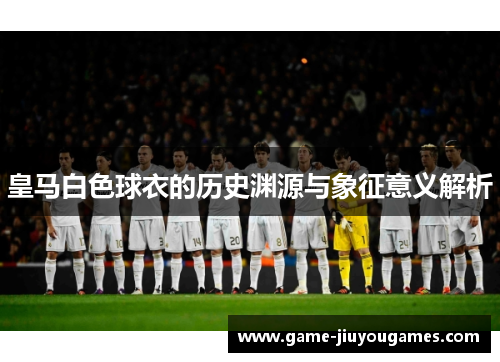 皇马白色球衣的历史渊源与象征意义解析