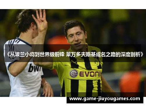 《从波兰小将到世界级前锋 莱万多夫斯基成名之路的深度剖析》
