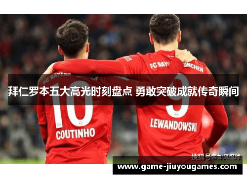 拜仁罗本五大高光时刻盘点 勇敢突破成就传奇瞬间 拜仁罗本五大高光时刻盘点 勇敢突破成就传奇瞬间